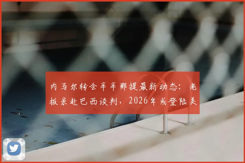 内马尔转会辛辛那提最新动态：老板亲赴巴西谈判，2026年或登陆美国大联盟