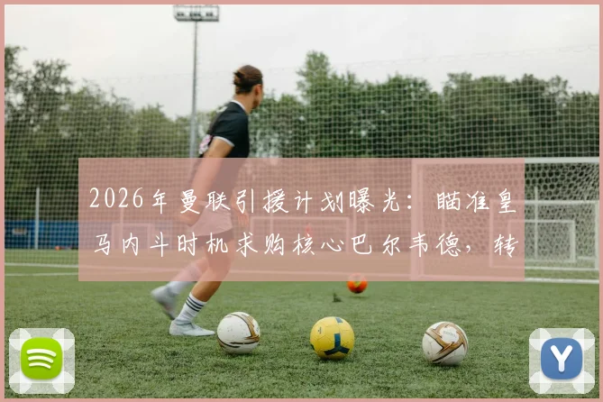2026年曼联引援计划曝光:瞄准皇马内斗时机求购核心巴尔韦德,转会市场最新动态分析
