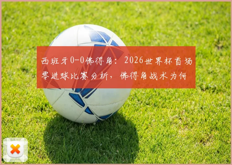 西班牙0-0佛得角：2026世界杯首场零进球比赛分析，佛得角战术为何能逼平强敌？