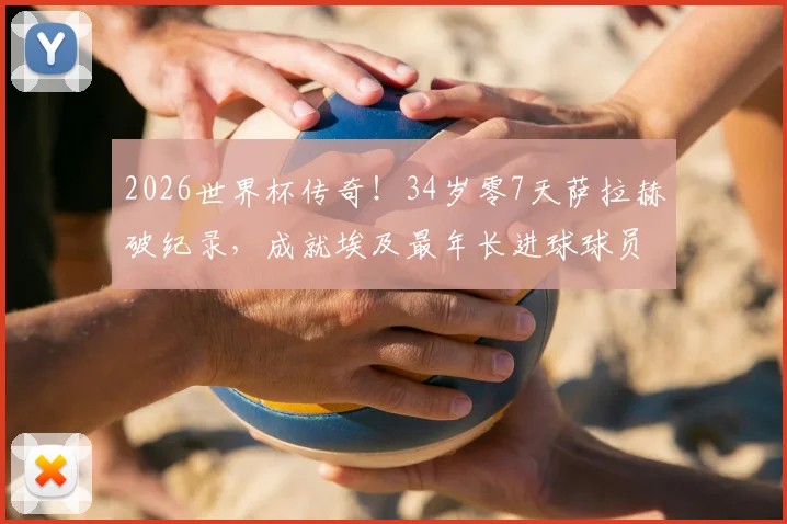 2026世界杯传奇！34岁零7天萨拉赫破纪录，成就埃及最年长进球球员
