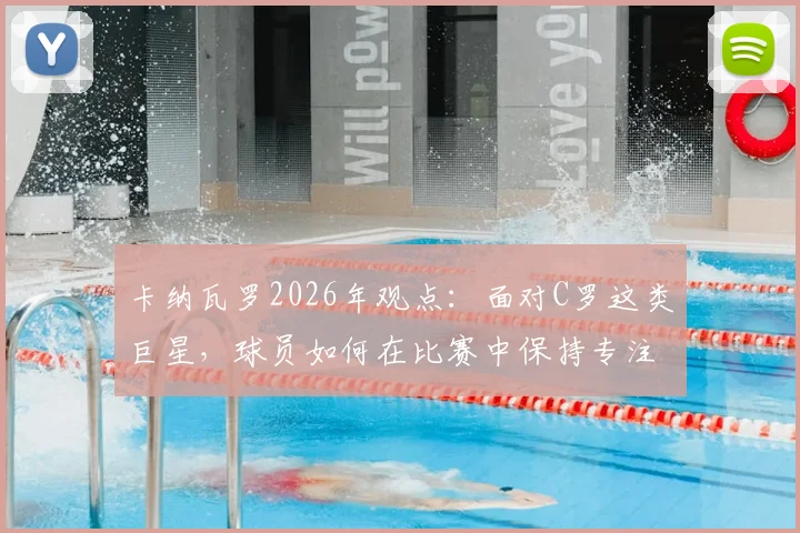 卡纳瓦罗2026年观点：面对C罗这类巨星，球员如何在比赛中保持专注、履行自身职责？