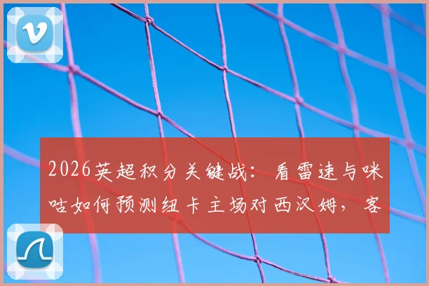 2026英超积分关键战：看雷速与咪咕如何预测纽卡主场对西汉姆，客胜将反超热刺！
