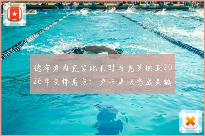 德布劳内直言比利时与克罗地亚2026年交锋看点：卢卡库状态成关键，分析两队实力对比