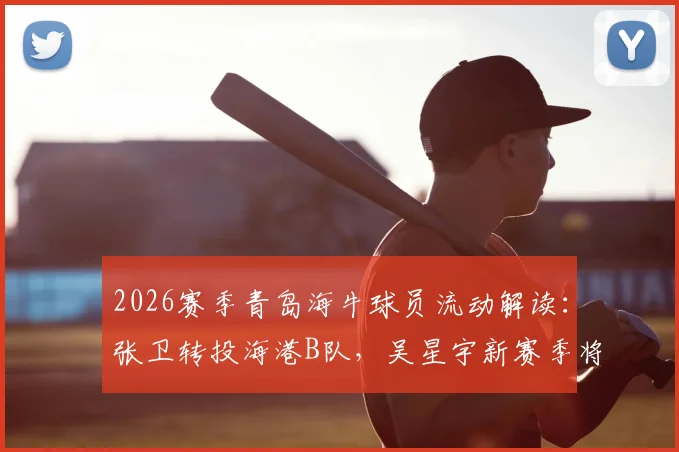 2026赛季青岛海牛球员流动解读：张卫转投海港B队，吴星宇新赛季将身披南通支云战袍