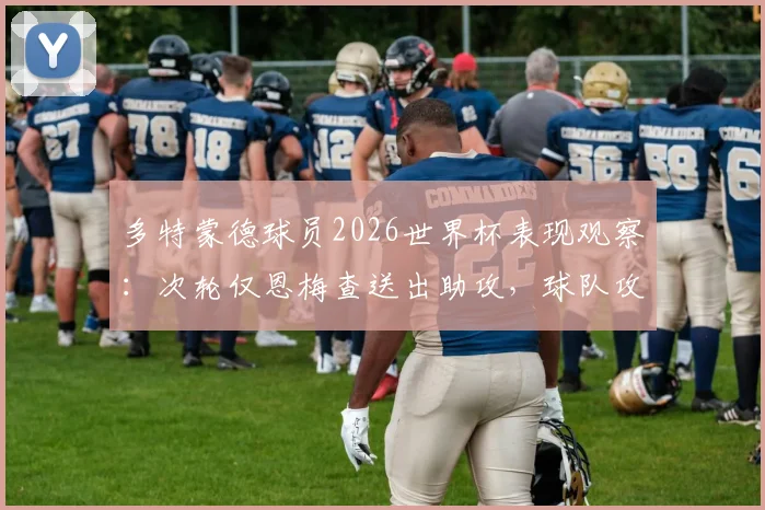 多特蒙德球员2026世界杯表现观察:次轮仅恩梅查送出助攻,球队攻击手为何集体哑火?