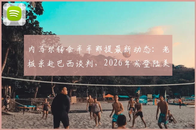 内马尔转会辛辛那提最新动态:老板亲赴巴西谈判,2026年或登陆美国大联盟