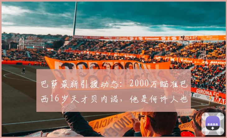 巴萨最新引援动态：2000万瞄准巴西16岁天才贝内诺，他是何许人也？