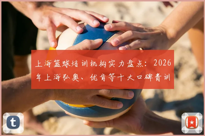 上海篮球培训机构实力盘点:2026年上海弘奥、优肯等十大口碑青训机构解析与报名价格参考
