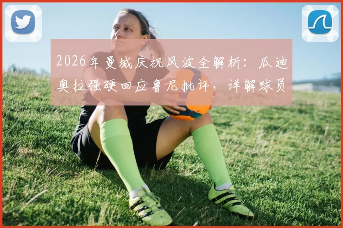 2026年曼城庆祝风波全解析：瓜迪奥拉强硬回应鲁尼批评，详解球员为何能随心所欲庆祝