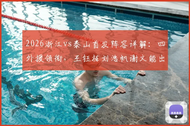 2026浙江vs泰山首发阵容详解：四外援领衔，王钰栋刘浩帆谢文能出战看点分析