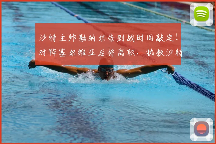 沙特主帅勒纳尔告别战时间敲定！对阵塞尔维亚后将离职，执教沙特生涯战绩回顾及继任者分析