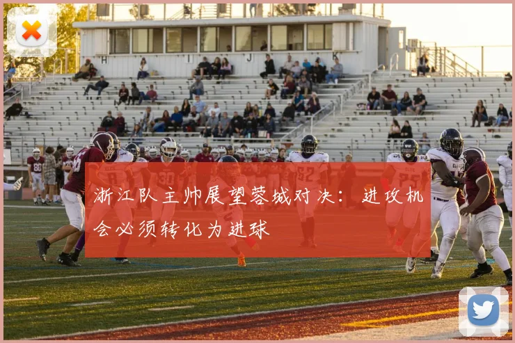 浙江队主帅展望蓉城对决：进攻机会必须转化为进球