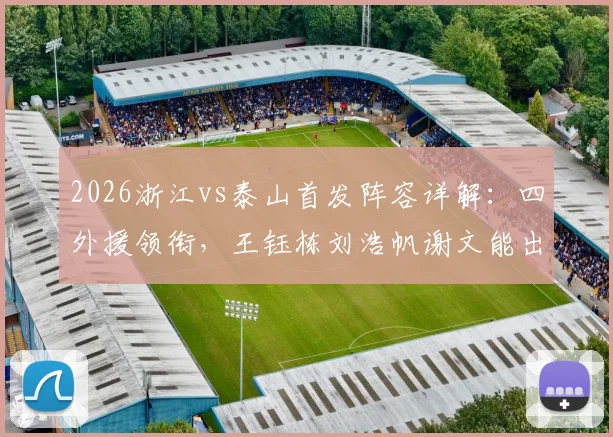 2026浙江vs泰山首发阵容详解：四外援领衔，王钰栋刘浩帆谢文能出战看点分析