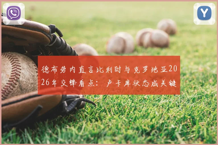 德布劳内直言比利时与克罗地亚2026年交锋看点:卢卡库状态成关键,分析两队实力对比