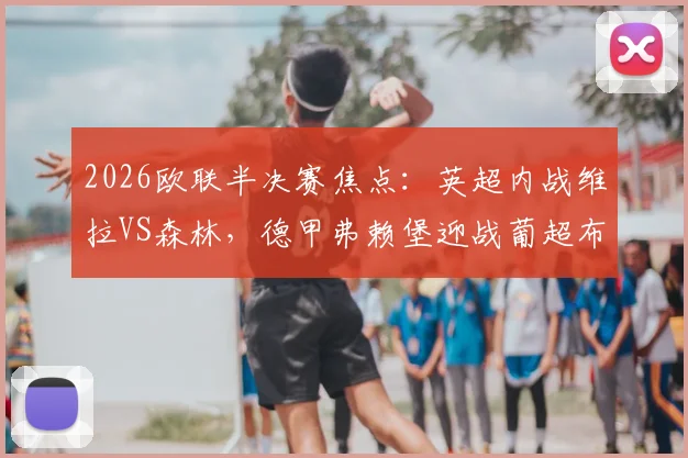 2026欧联半决赛焦点:英超内战维拉VS森林,德甲弗赖堡迎战葡超布拉加实力解析