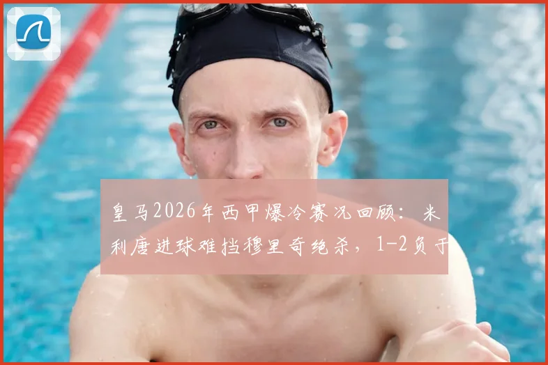 皇马2026年西甲爆冷赛况回顾:米利唐进球难挡穆里奇绝杀,1-2负于马略卡全解析