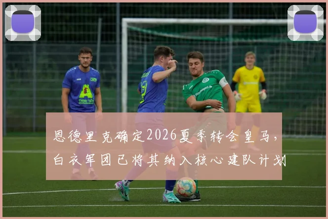 恩德里克确定2026夏季转会皇马,白衣军团已将其纳入核心建队计划,未来前景解析