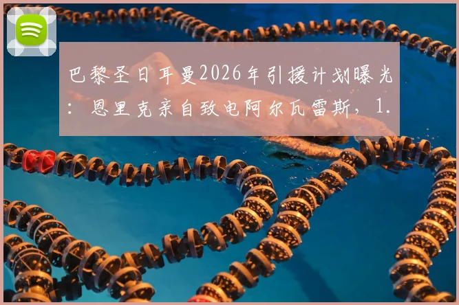 巴黎圣日耳曼2026年引援计划曝光：恩里克亲自致电阿尔瓦雷斯，1.5亿欧元天价谈判进行中，曼城锋霸的未来归属引关注