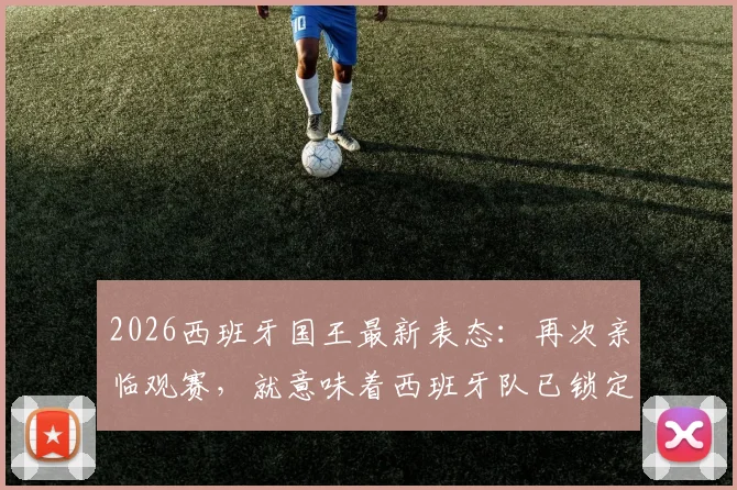 2026西班牙国王最新表态:再次亲临观赛,就意味着西班牙队已锁定决赛席位!球迷热议其话语背后的信心与信号