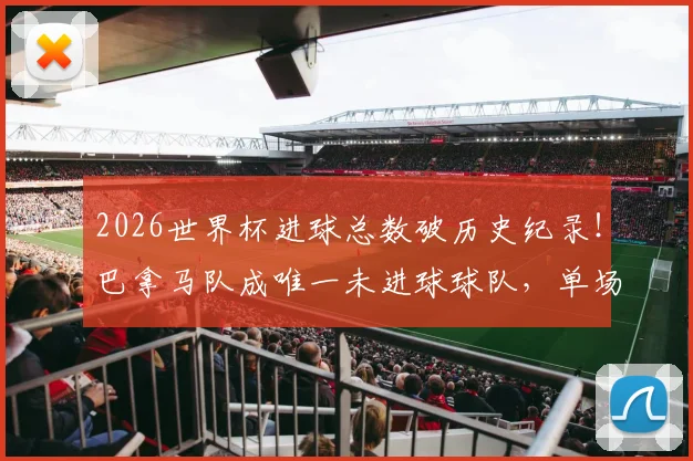2026世界杯进球总数破历史纪录!巴拿马队成唯一未进球球队,单场进球大战盘点