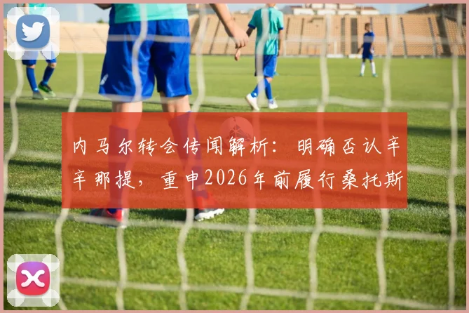 内马尔转会传闻解析：明确否认辛辛那提，重申2026年前履行桑托斯合同，未来去向引猜测