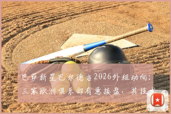 巴萨新星巴尔德吉2026外租动向：三家欧洲俱乐部有意接盘，其技术特点与未来前景分析