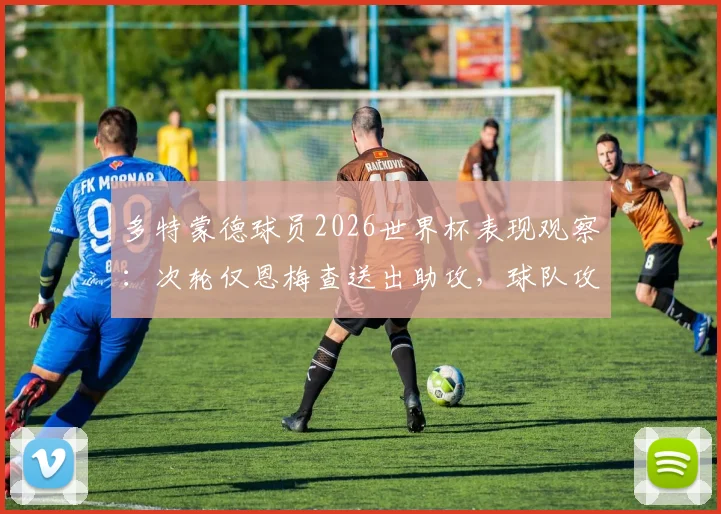 多特蒙德球员2026世界杯表现观察：次轮仅恩梅查送出助攻，球队攻击手为何集体哑火？