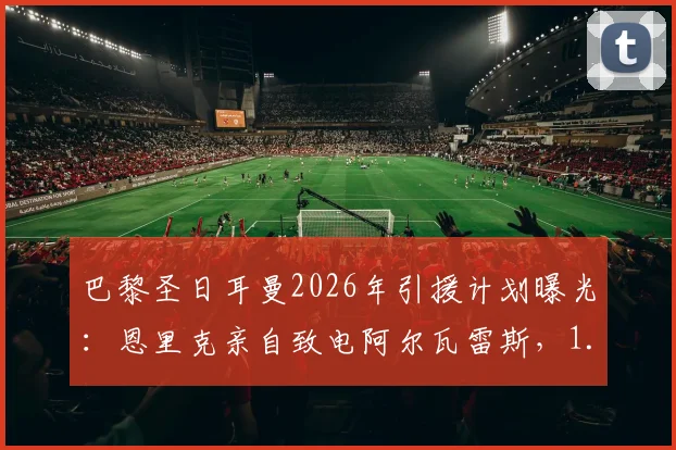巴黎圣日耳曼2026年引援计划曝光：恩里克亲自致电阿尔瓦雷斯，1.5亿欧元天价谈判进行中，曼城锋霸的未来归属引关注