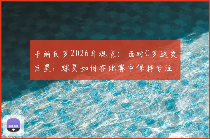 卡纳瓦罗2026年观点:面对C罗这类巨星,球员如何在比赛中保持专注、履行自身职责?