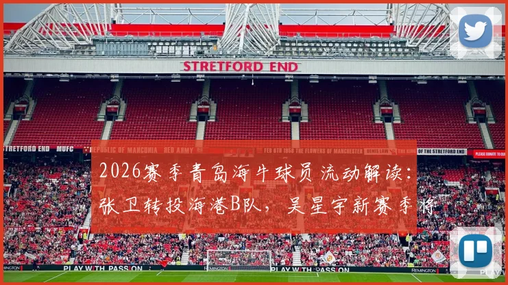 2026赛季青岛海牛球员流动解读：张卫转投海港B队，吴星宇新赛季将身披南通支云战袍