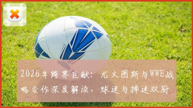 2026年跨界巨献：尤文图斯与WWE战略合作深度解读，球迷与摔迷双厨狂喜