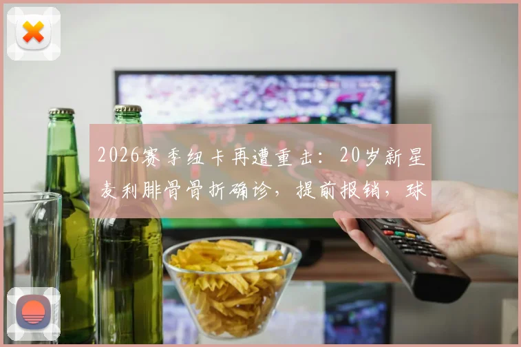 2026赛季纽卡再遭重击：20岁新星麦利腓骨骨折确诊，提前报销，球队中场用人告急