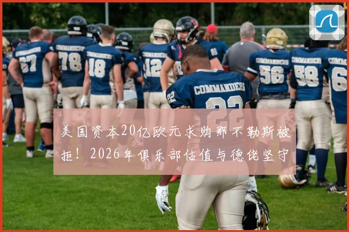 美国资本20亿欧元求购那不勒斯被拒!2026年俱乐部估值与德佬坚守的背后逻辑